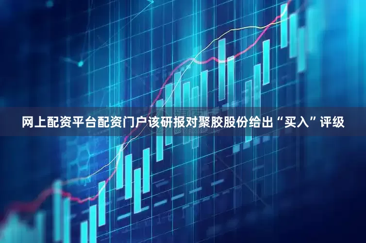 网上配资平台配资门户该研报对聚胶股份给出“买入”评级
