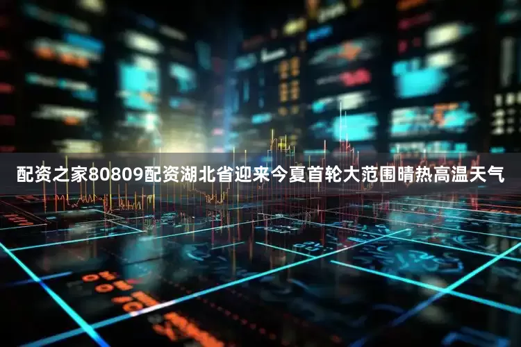 配资之家80809配资湖北省迎来今夏首轮大范围晴热高温天气