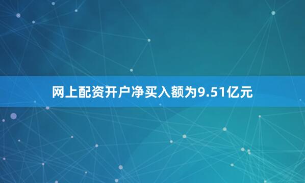 网上配资开户净买入额为9.51亿元