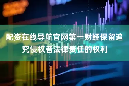 配资在线导航官网第一财经保留追究侵权者法律责任的权利