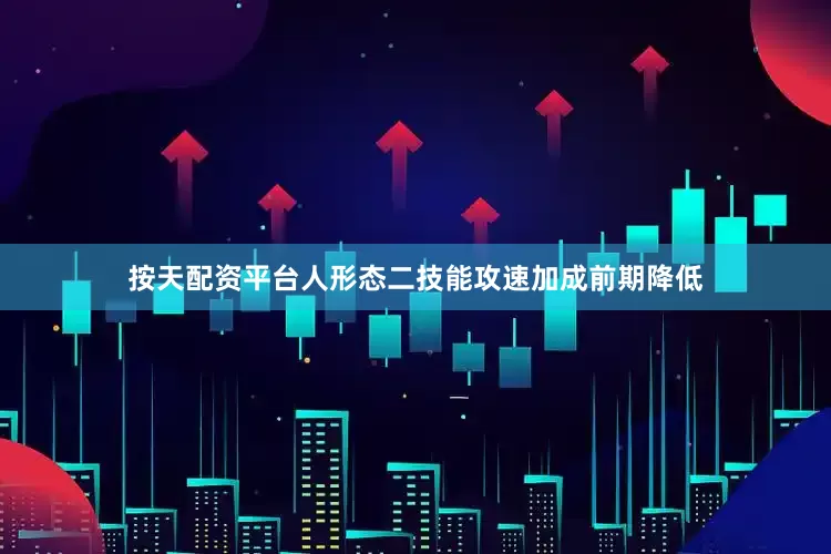 按天配资平台人形态二技能攻速加成前期降低