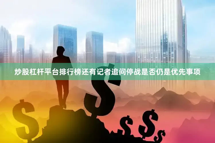 炒股杠杆平台排行榜还有记者追问停战是否仍是优先事项