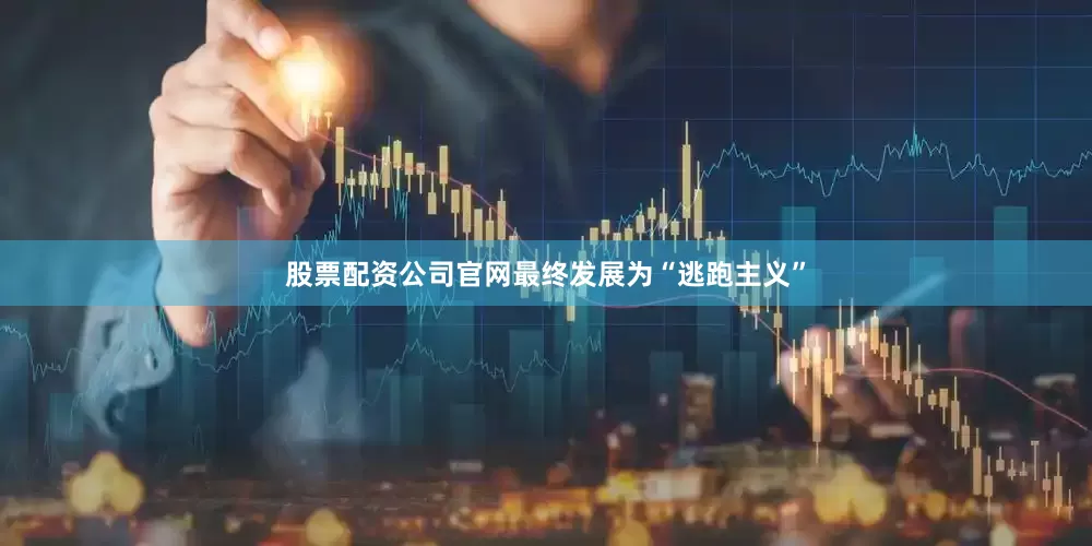 股票配资公司官网最终发展为“逃跑主义”