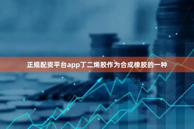 正规配资平台app丁二烯胶作为合成橡胶的一种