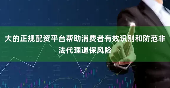 大的正规配资平台帮助消费者有效识别和防范非法代理退保风险