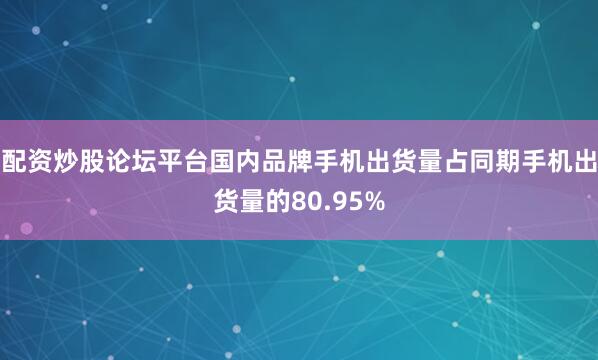 配资炒股论坛平台国内品牌手机出货量占同期手机出货量的80.95%