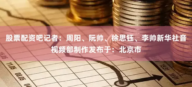 股票配资吧记者：周阳、阮帅、徐思钰、李帅新华社音视频部制作发布于：北京市