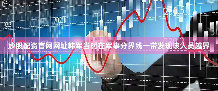 炒股配资官网网址韩军当时在军事分界线一带发现该人员越界