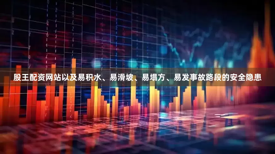 股王配资网站以及易积水、易滑坡、易塌方、易发事故路段的安全隐患