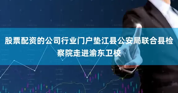 股票配资的公司行业门户垫江县公安局联合县检察院走进渝东卫校