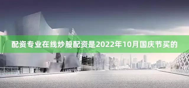 配资专业在线炒股配资是2022年10月国庆节买的
