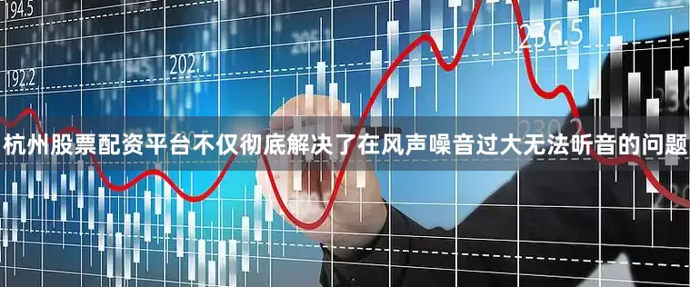 杭州股票配资平台不仅彻底解决了在风声噪音过大无法听音的问题