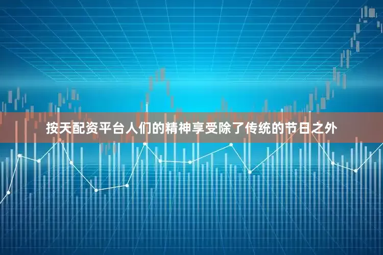按天配资平台人们的精神享受除了传统的节日之外