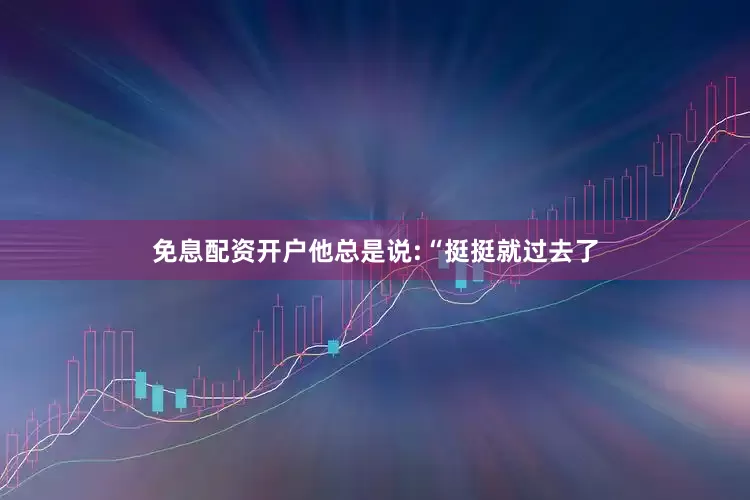 免息配资开户他总是说:“挺挺就过去了