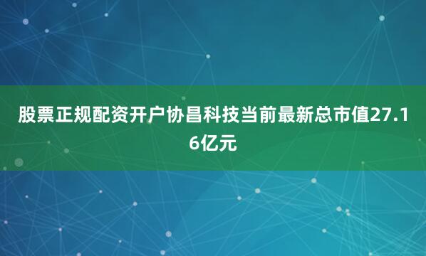 股票正规配资开户协昌科技当前最新总市值27.16亿元