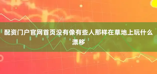 配资门户官网首页没有像有些人那样在草地上玩什么漂移
