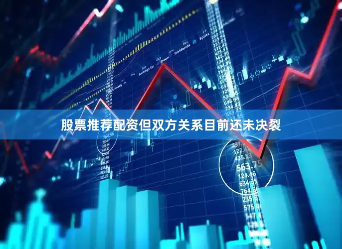 股票推荐配资但双方关系目前还未决裂