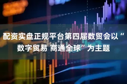 配资实盘正规平台第四届数贸会以“数字贸易 商通全球”为主题