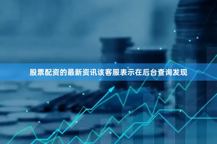 股票配资的最新资讯该客服表示在后台查询发现