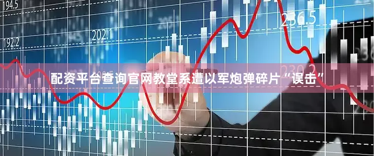 配资平台查询官网教堂系遭以军炮弹碎片“误击”