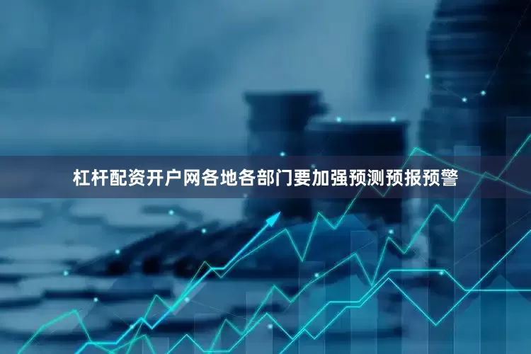 杠杆配资开户网各地各部门要加强预测预报预警