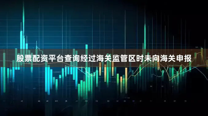 股票配资平台查询经过海关监管区时未向海关申报