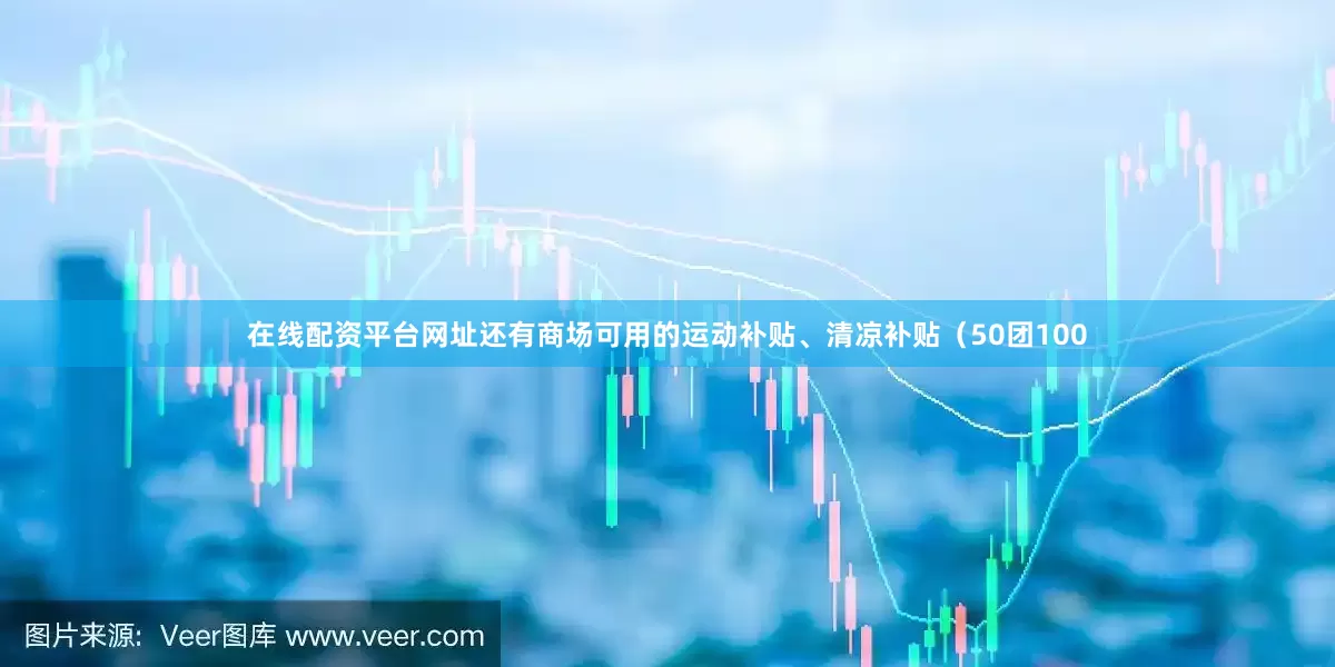 在线配资平台网址还有商场可用的运动补贴、清凉补贴（50团100