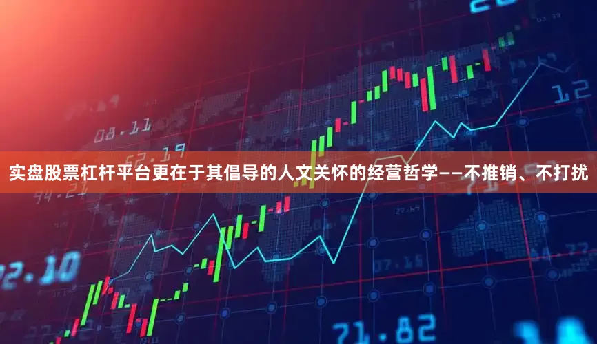 实盘股票杠杆平台更在于其倡导的人文关怀的经营哲学——不推销、不打扰
