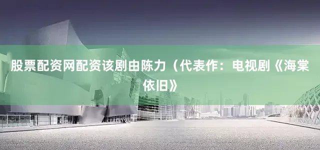 股票配资网配资该剧由陈力（代表作：电视剧《海棠依旧》