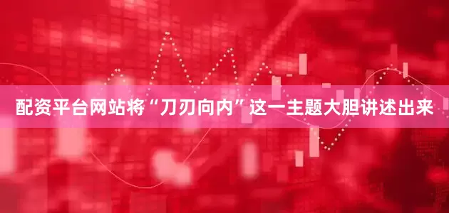 配资平台网站将“刀刃向内”这一主题大胆讲述出来