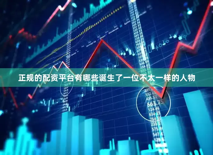 正规的配资平台有哪些诞生了一位不太一样的人物
