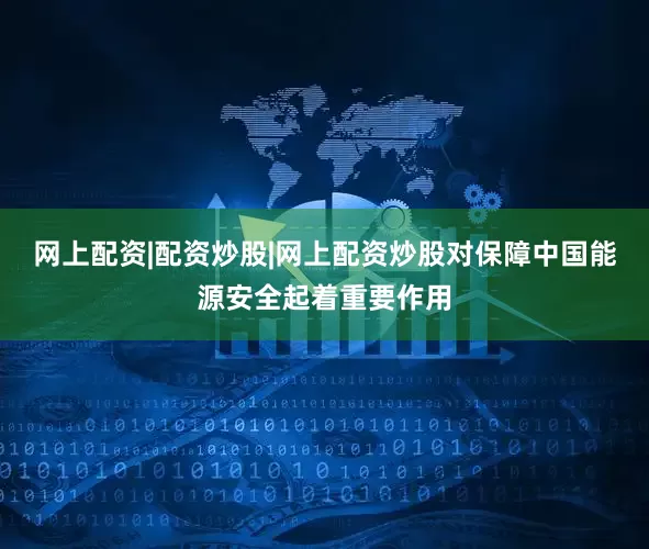 网上配资|配资炒股|网上配资炒股对保障中国能源安全起着重要作用