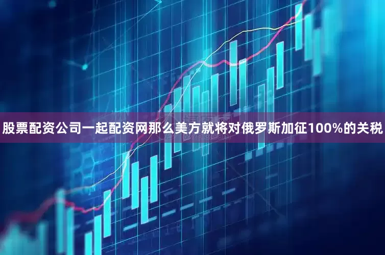 股票配资公司一起配资网那么美方就将对俄罗斯加征100%的关税