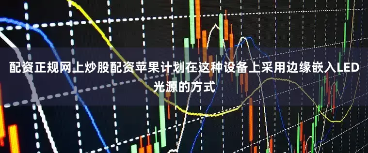 配资正规网上炒股配资苹果计划在这种设备上采用边缘嵌入LED光源的方式