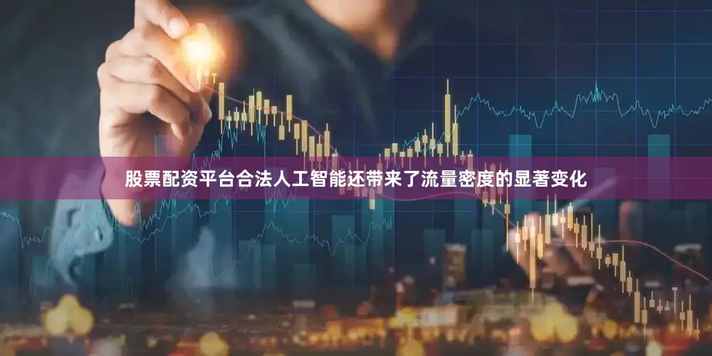 股票配资平台合法人工智能还带来了流量密度的显著变化