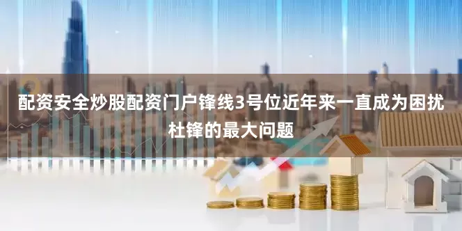 配资安全炒股配资门户锋线3号位近年来一直成为困扰杜锋的最大问题