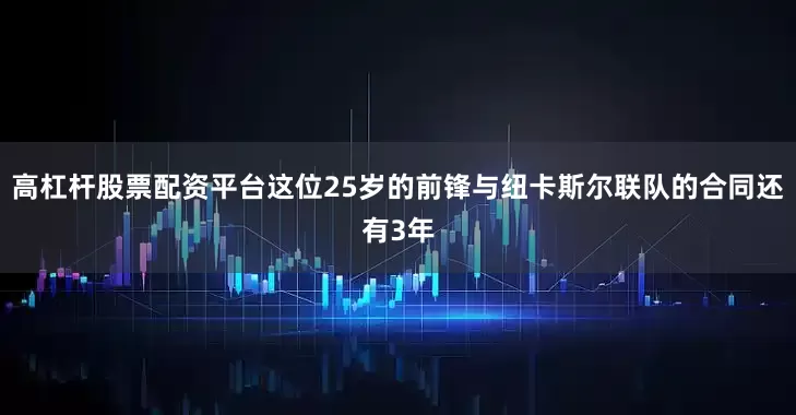 高杠杆股票配资平台这位25岁的前锋与纽卡斯尔联队的合同还有3年