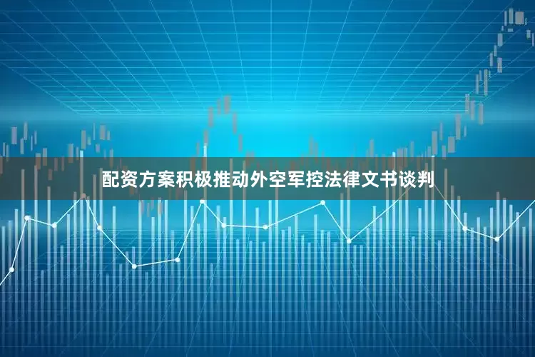 配资方案积极推动外空军控法律文书谈判