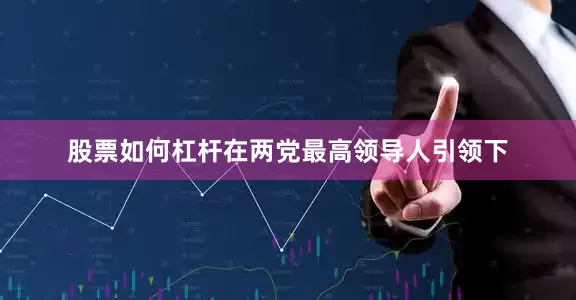 股票如何杠杆在两党最高领导人引领下