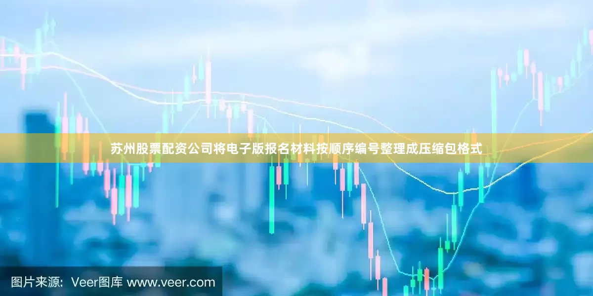 苏州股票配资公司将电子版报名材料按顺序编号整理成压缩包格式