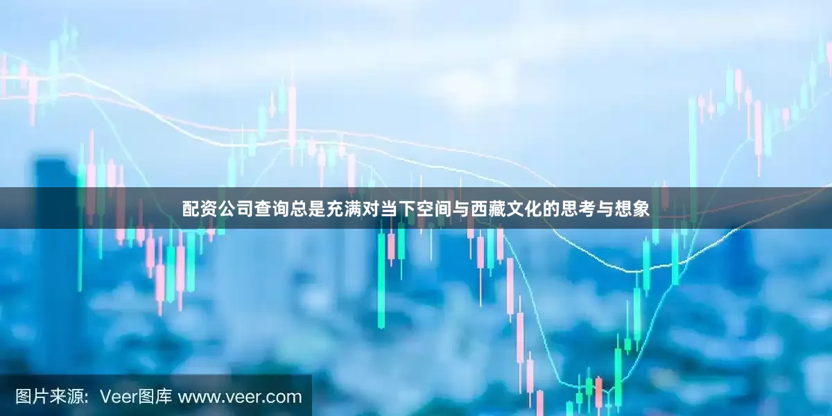 配资公司查询总是充满对当下空间与西藏文化的思考与想象