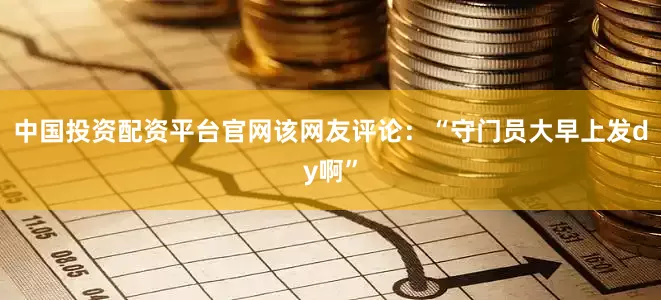 中国投资配资平台官网该网友评论：“守门员大早上发dy啊”