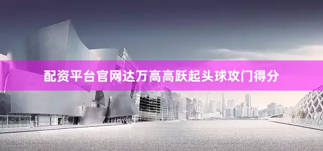 配资平台官网达万高高跃起头球攻门得分