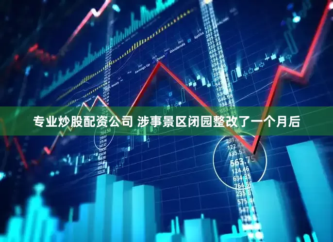 专业炒股配资公司 　　涉事景区闭园整改了一个月后