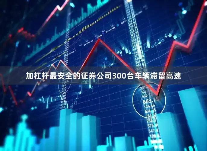 加杠杆最安全的证券公司300台车辆滞留高速
