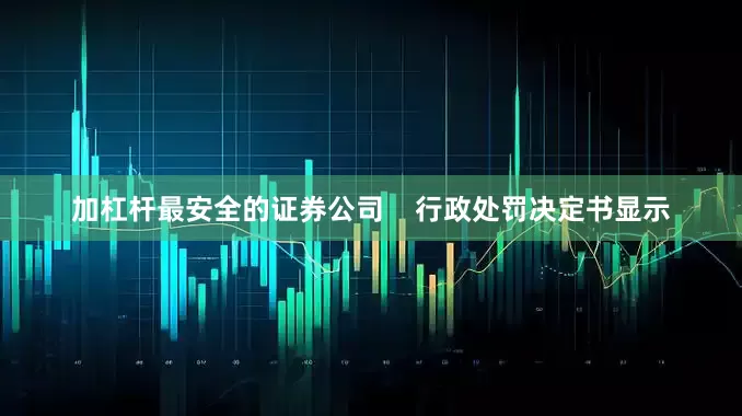 加杠杆最安全的证券公司    行政处罚决定书显示