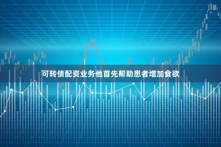 可转债配资业务他首先帮助患者增加食欲