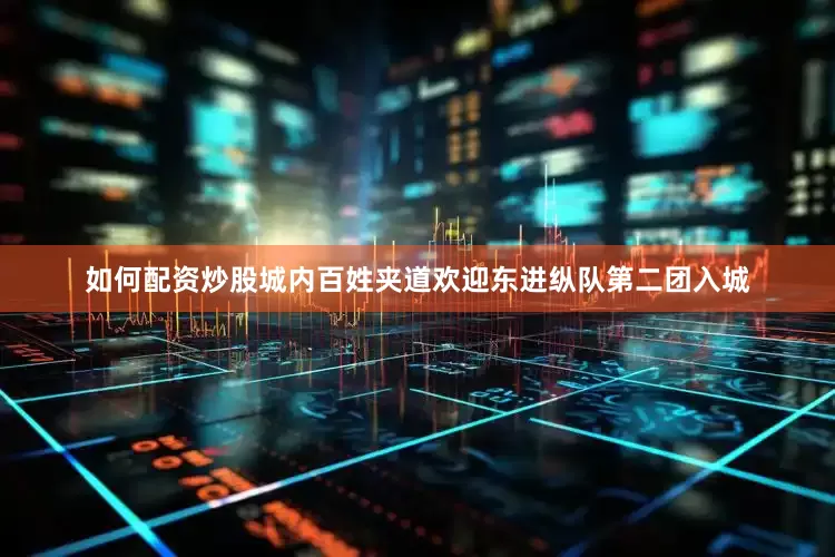 如何配资炒股城内百姓夹道欢迎东进纵队第二团入城