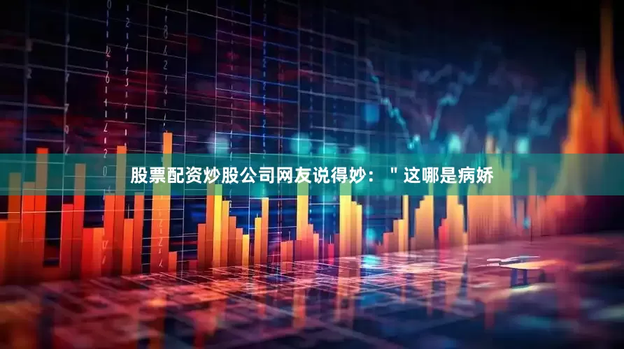 股票配资炒股公司网友说得妙：＂这哪是病娇