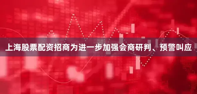 上海股票配资招商为进一步加强会商研判、预警叫应